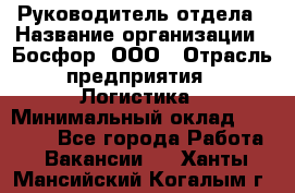 Руководитель отдела › Название организации ­ Босфор, ООО › Отрасль предприятия ­ Логистика › Минимальный оклад ­ 35 000 - Все города Работа » Вакансии   . Ханты-Мансийский,Когалым г.